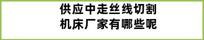 供应中走丝线切割机床厂家有哪些呢