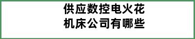 供应数控电火花机床公司有哪些