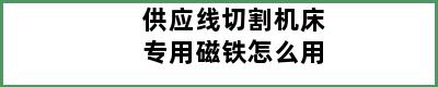 供应线切割机床专用磁铁怎么用