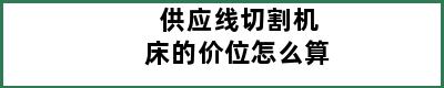 供应线切割机床的价位怎么算