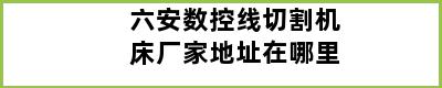 六安数控线切割机床厂家地址在哪里