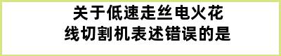 关于低速走丝电火花线切割机表述错误的是