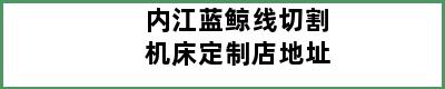 内江蓝鲸线切割机床定制店地址