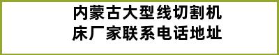 内蒙古大型线切割机床厂家联系电话地址