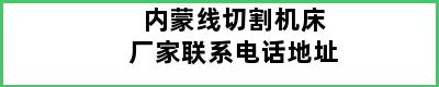 内蒙线切割机床厂家联系电话地址