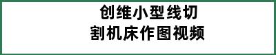 创维小型线切割机床作图视频