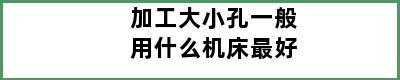 加工大小孔一般用什么机床最好