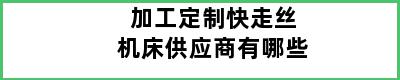 加工定制快走丝机床供应商有哪些