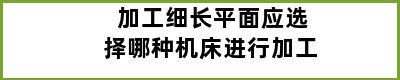 加工细长平面应选择哪种机床进行加工