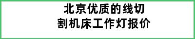 北京优质的线切割机床工作灯报价