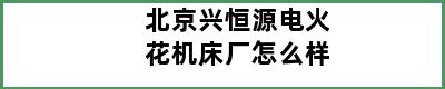 北京兴恒源电火花机床厂怎么样