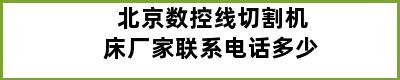 北京数控线切割机床厂家联系电话多少