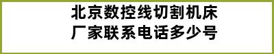 北京数控线切割机床厂家联系电话多少号