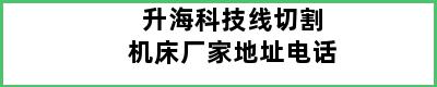 升海科技线切割机床厂家地址电话