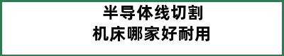 半导体线切割机床哪家好耐用