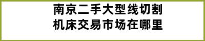 南京二手大型线切割机床交易市场在哪里