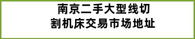 南京二手大型线切割机床交易市场地址