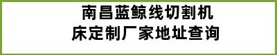 南昌蓝鲸线切割机床定制厂家地址查询