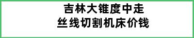 吉林大锥度中走丝线切割机床价钱