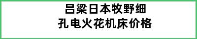 吕梁日本牧野细孔电火花机床价格