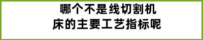 哪个不是线切割机床的主要工艺指标呢