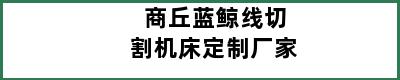 商丘蓝鲸线切割机床定制厂家