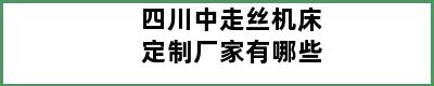 四川中走丝机床定制厂家有哪些