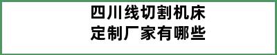 四川线切割机床定制厂家有哪些