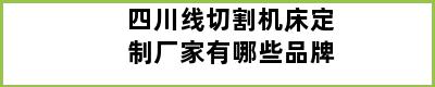 四川线切割机床定制厂家有哪些品牌