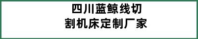 四川蓝鲸线切割机床定制厂家