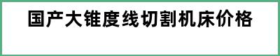 国产大锥度线切割机床价格