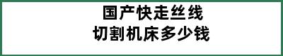 国产快走丝线切割机床多少钱