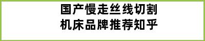 国产慢走丝线切割机床品牌推荐知乎