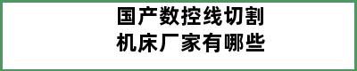 国产数控线切割机床厂家有哪些