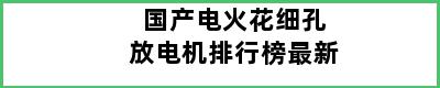 国产电火花细孔放电机排行榜最新