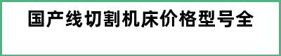 国产线切割机床价格型号全