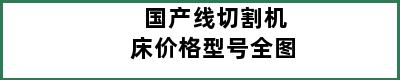 国产线切割机床价格型号全图