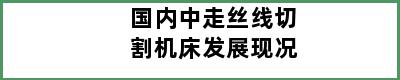 国内中走丝线切割机床发展现况