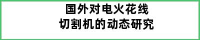 国外对电火花线切割机的动态研究