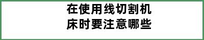 在使用线切割机床时要注意哪些