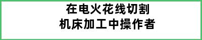 在电火花线切割机床加工中操作者