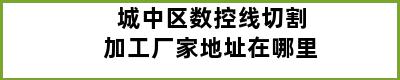 城中区数控线切割加工厂家地址在哪里