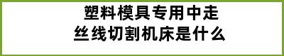 塑料模具专用中走丝线切割机床是什么