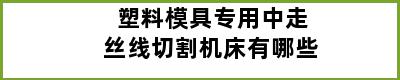 塑料模具专用中走丝线切割机床有哪些