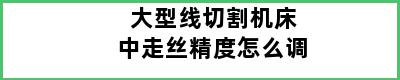 大型线切割机床中走丝精度怎么调