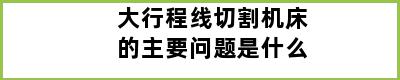 大行程线切割机床的主要问题是什么