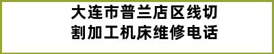 大连市普兰店区线切割加工机床维修电话