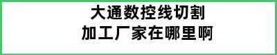 大通数控线切割加工厂家在哪里啊