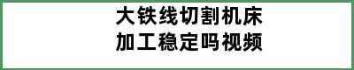 大铁线切割机床加工稳定吗视频