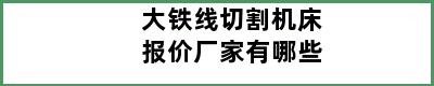 大铁线切割机床报价厂家有哪些